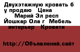 Двухэтажную кровать б/у продаю › Цена ­ 5 000 - Марий Эл респ., Йошкар-Ола г. Мебель, интерьер » Кровати   